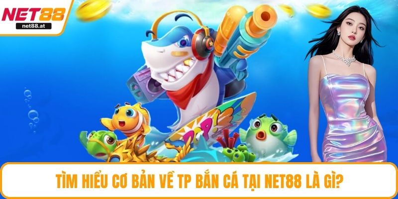 Tìm hiểu cơ bản về TP bắn cá tại NET88 là gì?